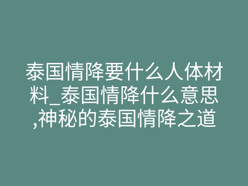 泰国情降要什么人体材料_泰国情降什么意思,神秘的泰国情降之道