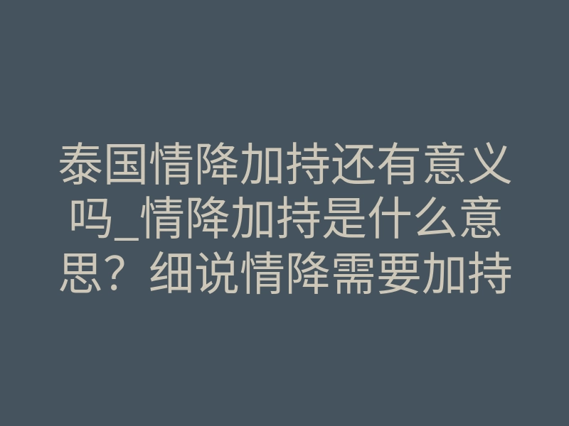 泰国情降加持还有意义吗_情降加持是什么意思？细说情降需要加持吗