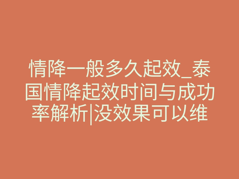 情降一般多久起效_泰国情降起效时间与成功率解析|没效果可以维权挽回损失!