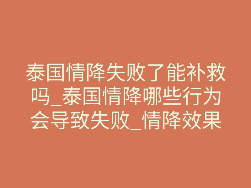 泰国情降失败了能补救吗_泰国情降哪些行为会导致失败_情降效果和禁忌介绍!
