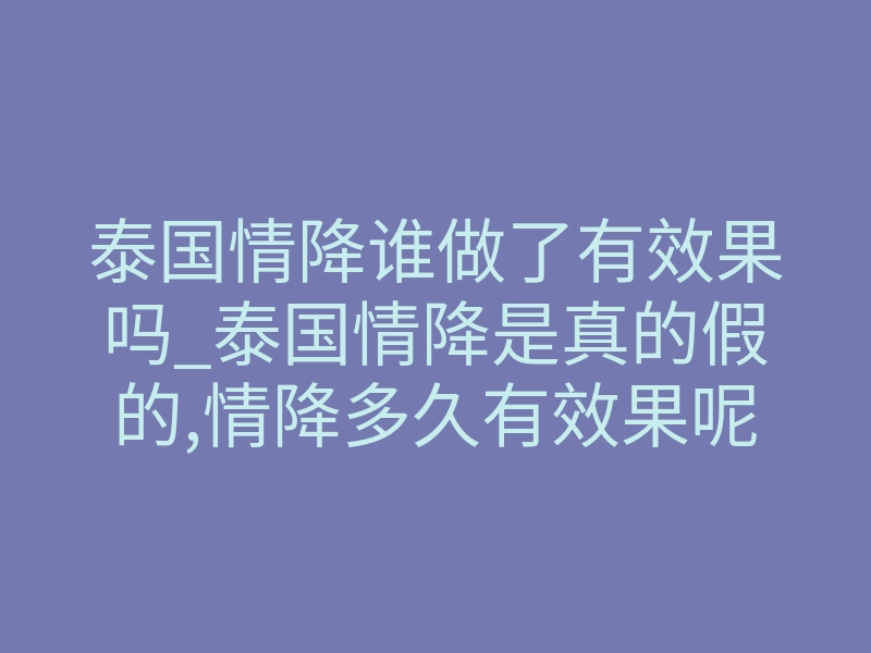 泰国情降谁做了有效果吗_泰国情降是真的假的,情降多久有效果呢?