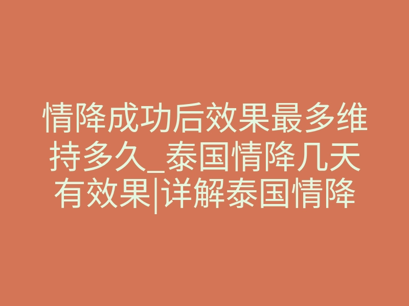 情降成功后效果最多维持多久_泰国情降几天有效果|详解泰国情降真的有那么神奇吗