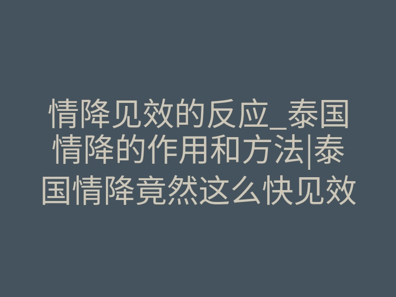 情降见效的反应_泰国情降的作用和方法|泰国情降竟然这么快见效