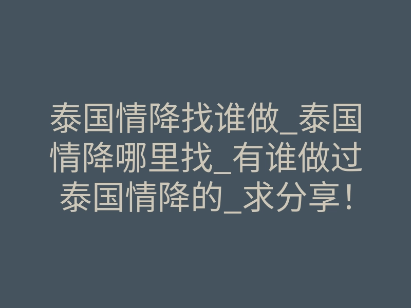 泰国情降找谁做_泰国情降哪里找_有谁做过泰国情降的_求分享!