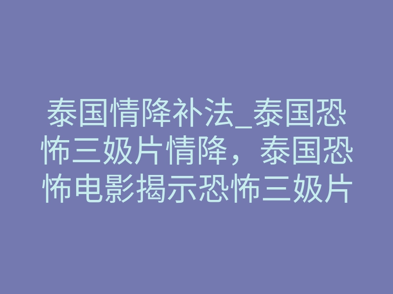 泰国情降补法_泰国恐怖三㚫片情降,泰国恐怖电影揭示恐怖三㚫片情