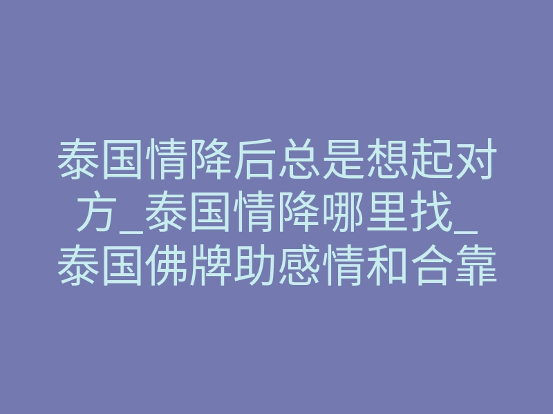 泰国情降后总是想起对方_泰国情降哪里找_泰国佛牌助感情和合靠谱吗?