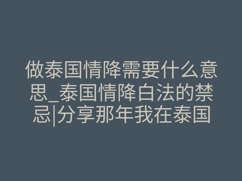 做泰国情降需要什么意思_泰国情降白法的禁忌|分享那年我在泰国做过的情降术