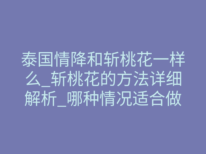 泰国情降和斩桃花一样么_斩桃花的方法详细解析_哪种情况适合做泰国情降法事
