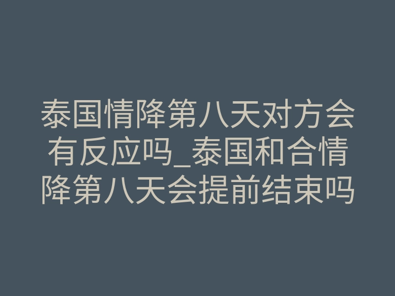 泰国情降第八天对方会有反应吗_泰国和合情降第八天会提前结束吗