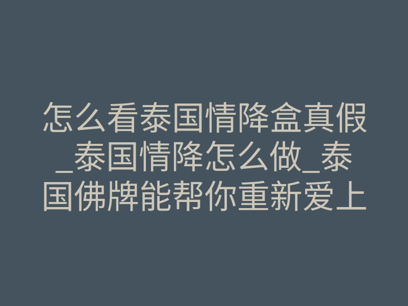 怎么看泰国情降盒真假_泰国情降怎么做_泰国佛牌能帮你重新爱上对方吗?