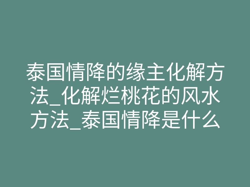 泰国情降的缘主化解方法_化解烂桃花的风水方法_泰国情降是什么意思?