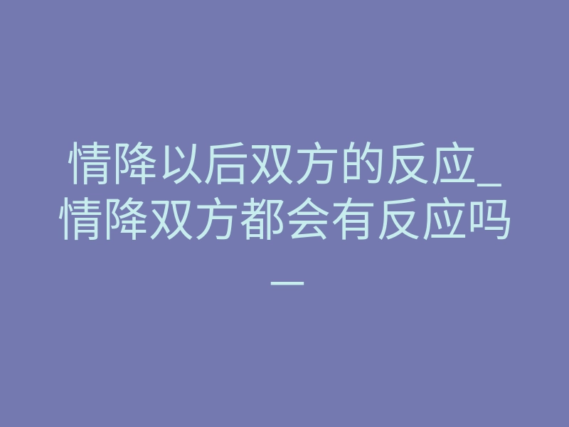 情降以后双方的反应_情降双方都会有反应吗-