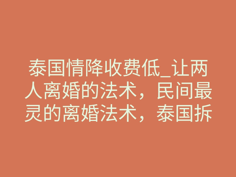 泰国情降收费低_让两人离婚的法术,民间最灵的离婚法术,泰国拆婚法事离婚咒(详解)