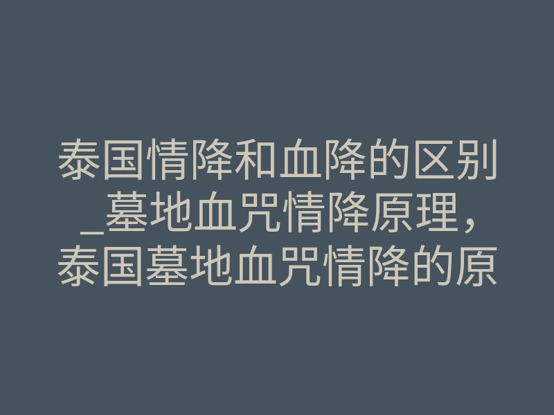泰国情降和血降的区别_墓地血咒情降原理,泰国墓地血咒情降的原理与文化内涵