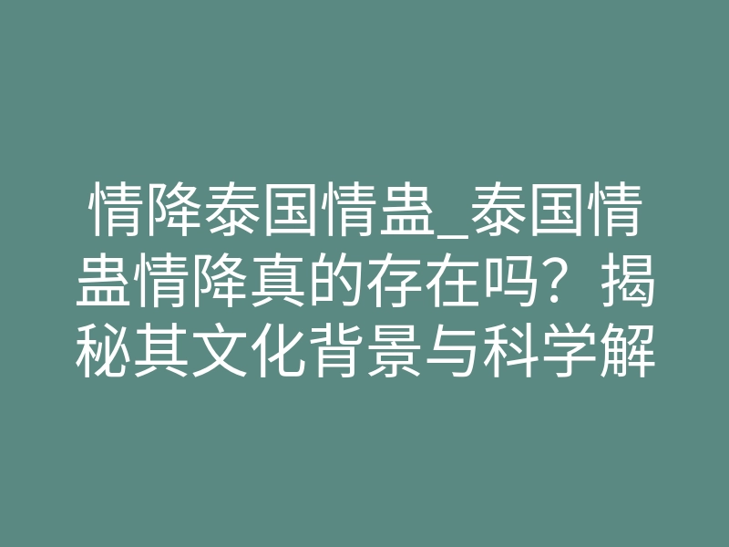 情降泰国情蛊_泰国情蛊情降真的存在吗?揭秘其文化背景与科学解释