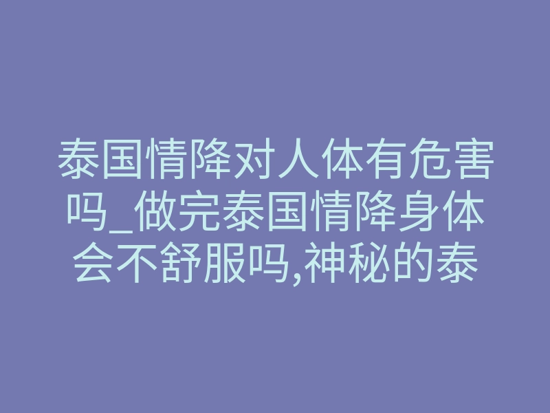 泰国情降对人体有危害吗_做完泰国情降身体会不舒服吗,神秘的泰国情降之道