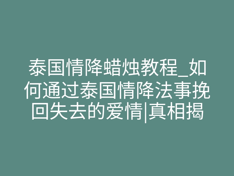 泰国情降蜡烛教程_如何通过泰国情降法事挽回失去的爱情|真相揭秘|希望你不要上当!