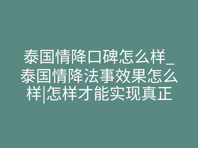 泰国情降口碑怎么样_泰国情降法事效果怎么样|怎样才能实现真正的和好