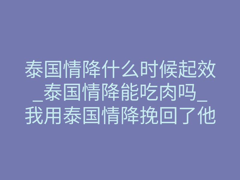 泰国情降什么时候起效_泰国情降能吃肉吗_我用泰国情降挽回了他