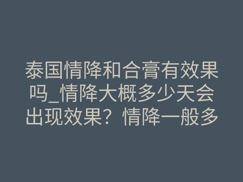 泰国情降和合膏有效果吗_情降大概多少天会出现效果?情降一般多久见效(详解)