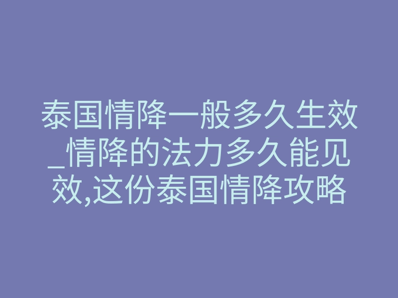 泰国情降一般多久生效_情降的法力多久能见效,这份泰国情降攻略一定要收藏!