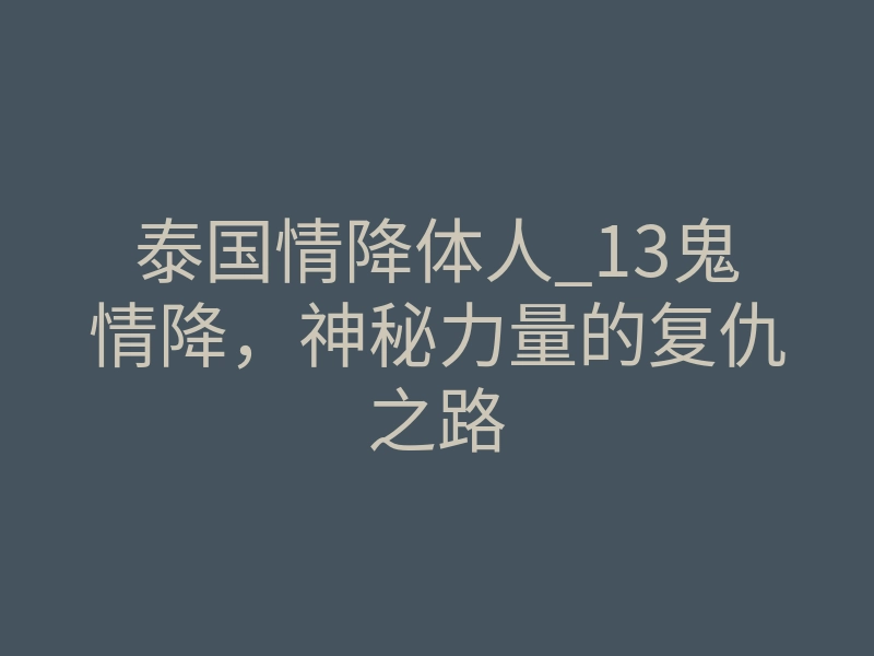 泰国情降体人_13鬼情降,神秘力量的复仇之路