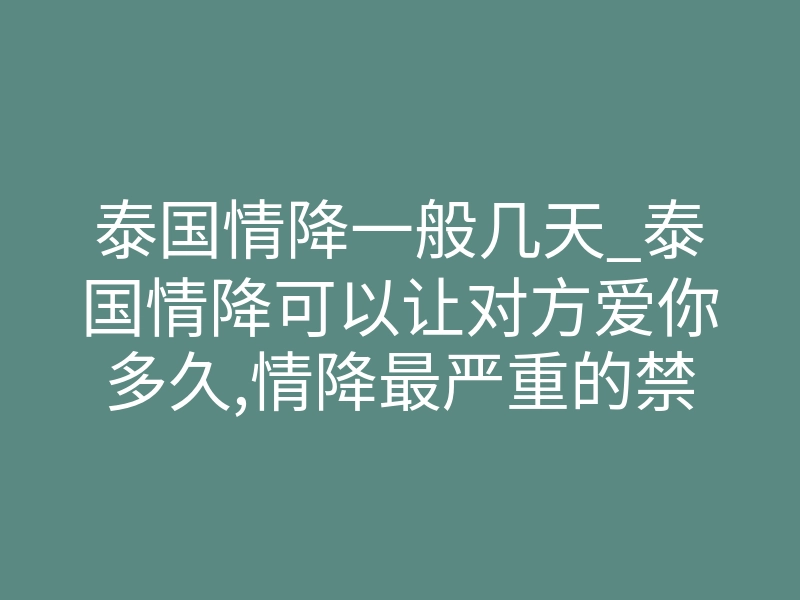 泰国情降一般几天_泰国情降可以让对方爱你多久,情降最严重的禁忌
