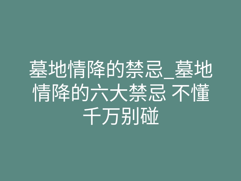 墓地情降的禁忌_墓地情降的六大禁忌 不懂千万别碰