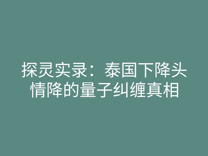 探灵实录:泰国下降头情降的量子纠缠真相