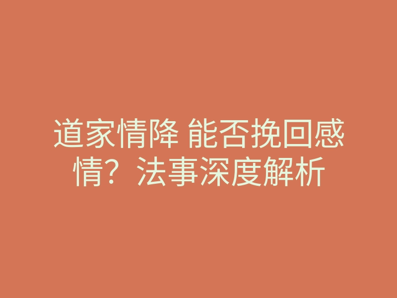 道家情降 能否挽回感情?法事深度解析