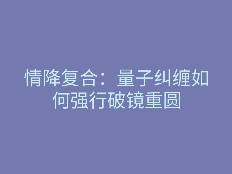 情降复合:量子纠缠如何强行破镜重圆