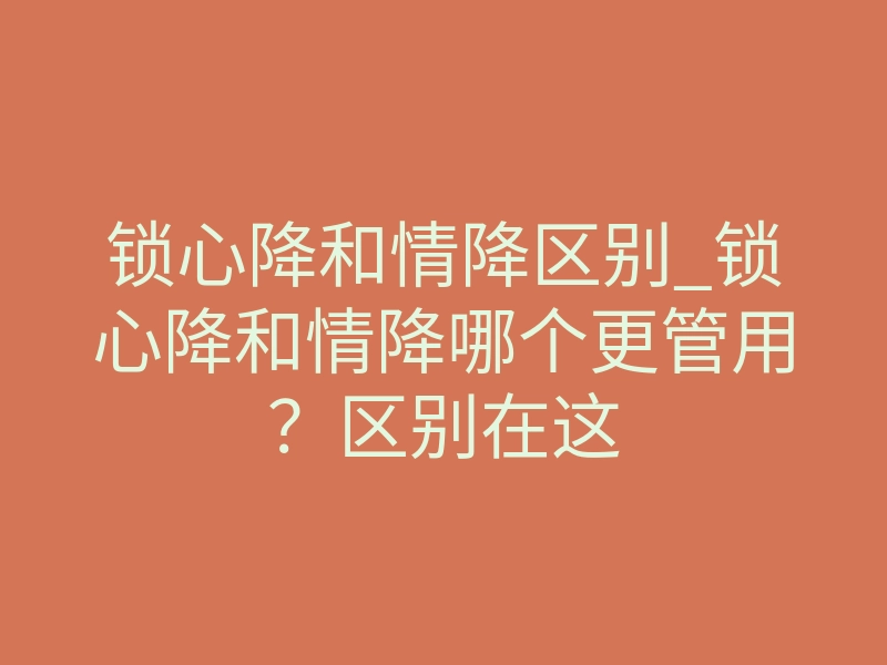 锁心降和情降区别_锁心降和情降哪个更管用?区别在这