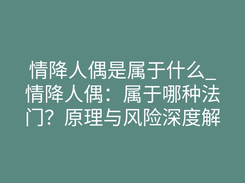 情降人偶是属于什么_情降人偶:属于哪种法门?原理与风险深度解析