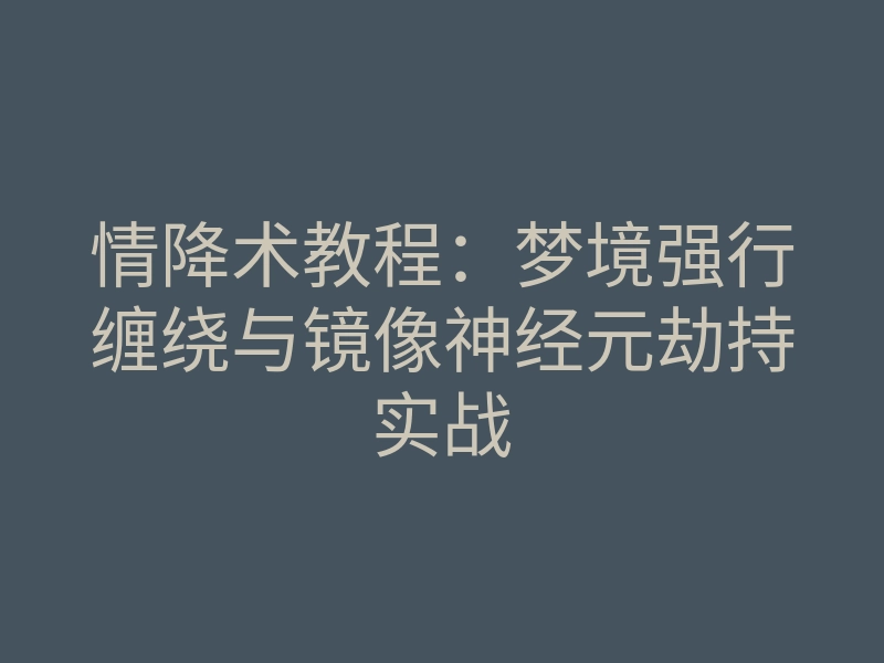 情降术教程:梦境强行缠绕与镜像神经元劫持实战