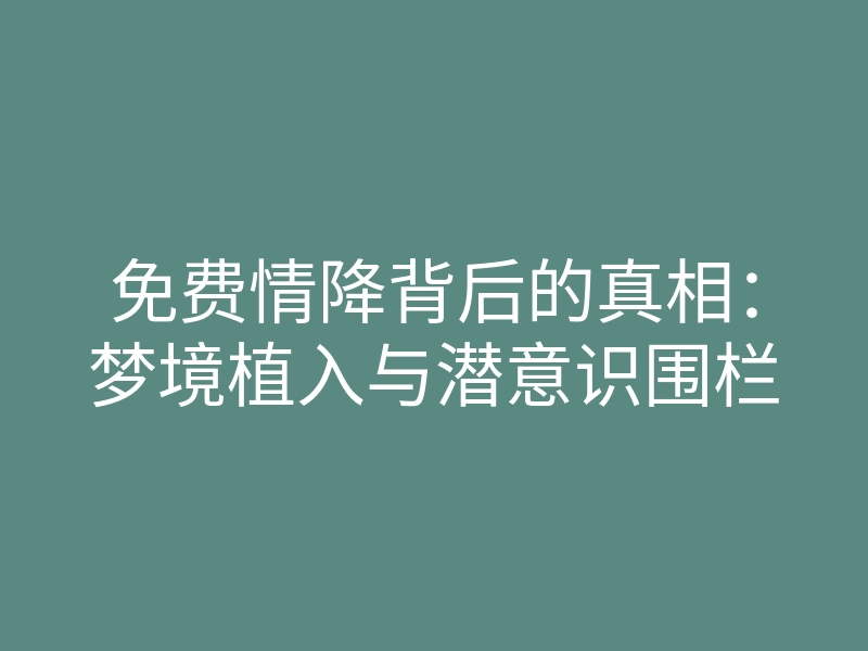 免费情降背后的真相:梦境植入与潜意识围栏