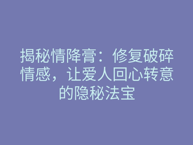 揭秘情降膏:修复破碎情感,让爱人回心转意的隐秘法宝
