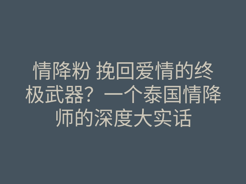 情降粉 挽回爱情的终极武器?一个泰国情降师的深度大实话