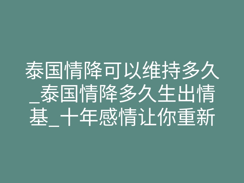 泰国情降可以维持多久_泰国情降多久生出情基_十年感情让你重新找回爱情