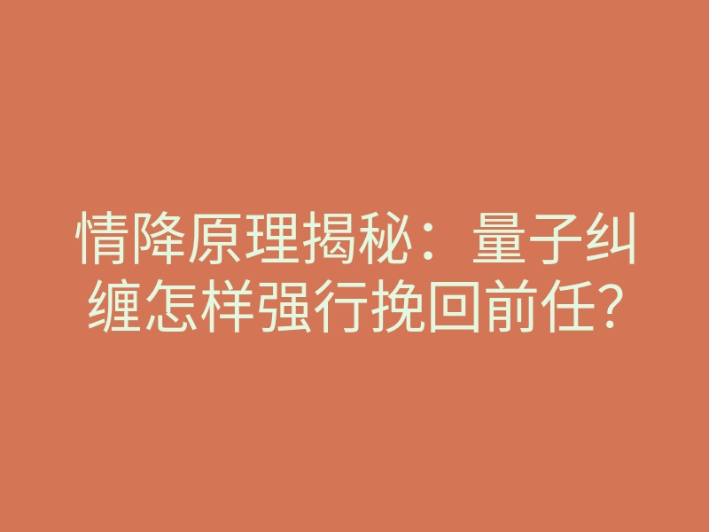 情降原理揭秘：量子纠缠怎样强行挽回前任？