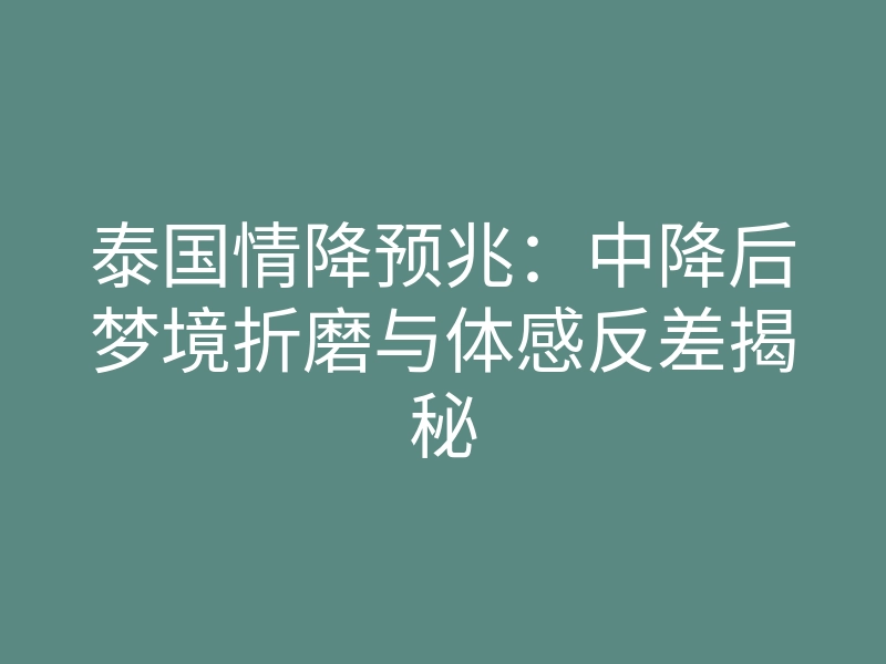 泰国情降预兆:中降后梦境折磨与体感反差揭秘