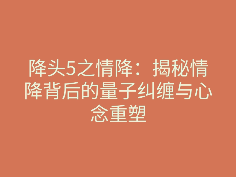 降头5之情降:揭秘情降背后的量子纠缠与心念重塑