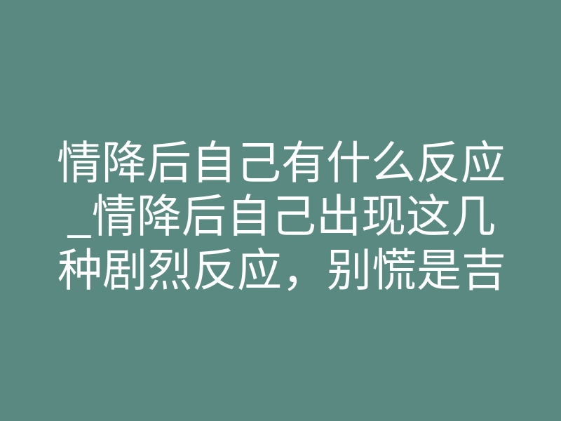 情降后自己有什么反应_情降后自己出现这几种剧烈反应,别慌是吉兆