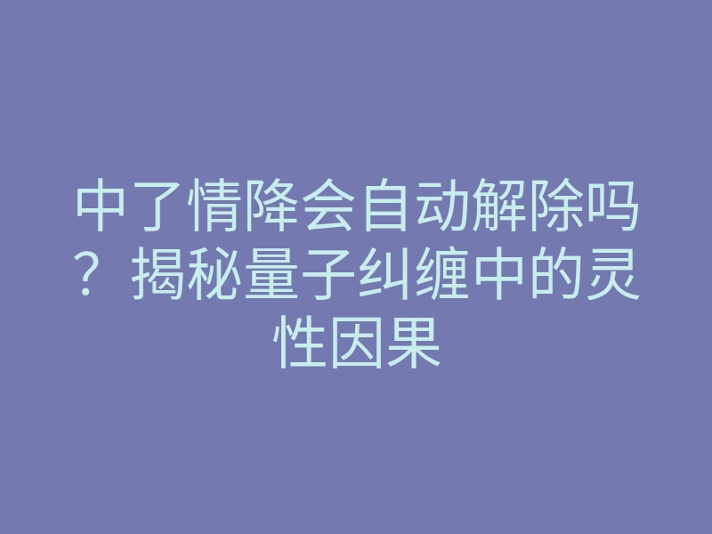 中了情降会自动解除吗?揭秘量子纠缠中的灵性因果