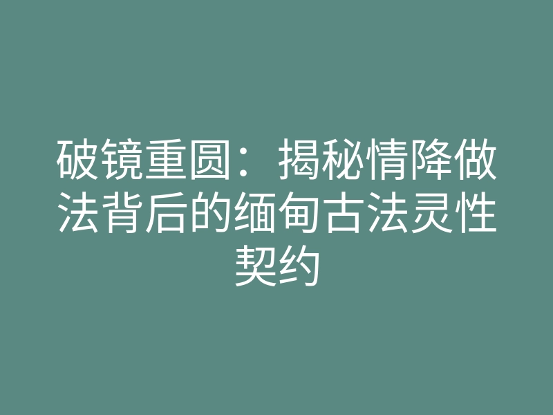 破镜重圆:揭秘情降做法背后的缅甸古法灵性契约