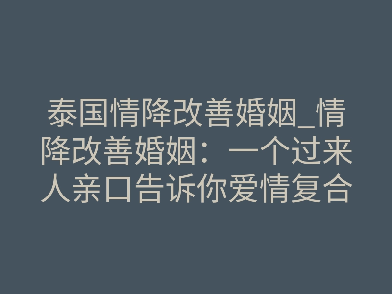 泰国情降改善婚姻_情降改善婚姻:一个过来人亲口告诉你爱情复合靠谱吗?