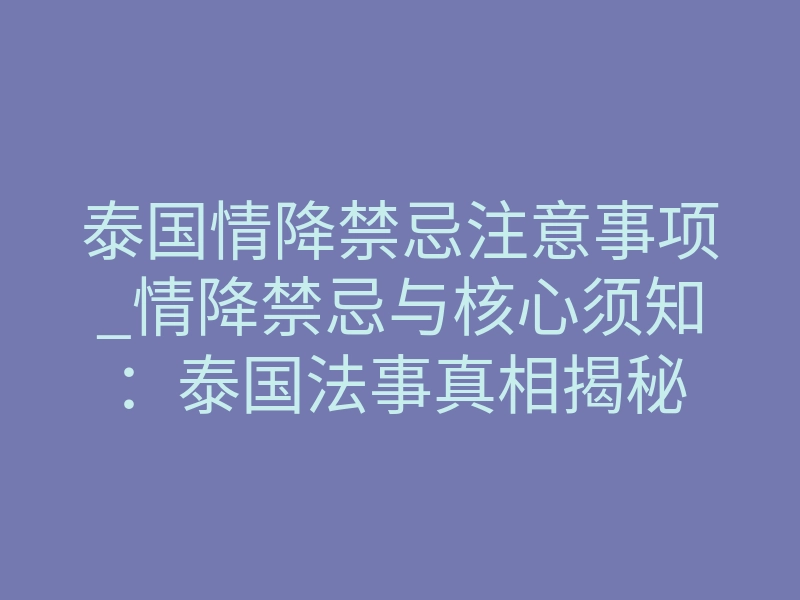 泰国情降禁忌注意事项_情降禁忌与核心须知:泰国法事真相揭秘