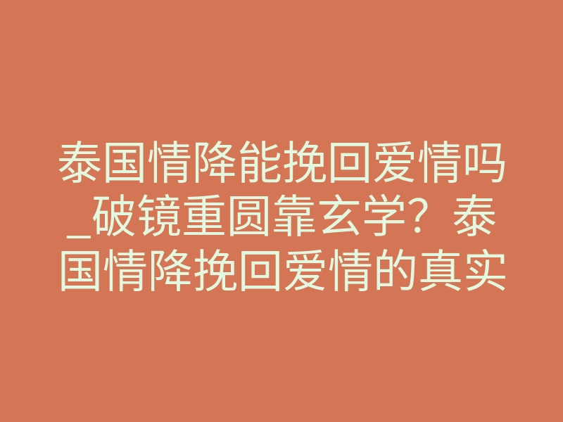 泰国情降能挽回爱情吗_破镜重圆靠玄学?泰国情降挽回爱情的真实现状