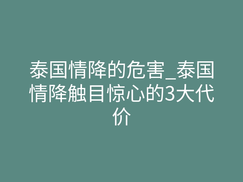 泰国情降的危害_泰国情降触目惊心的3大代价
