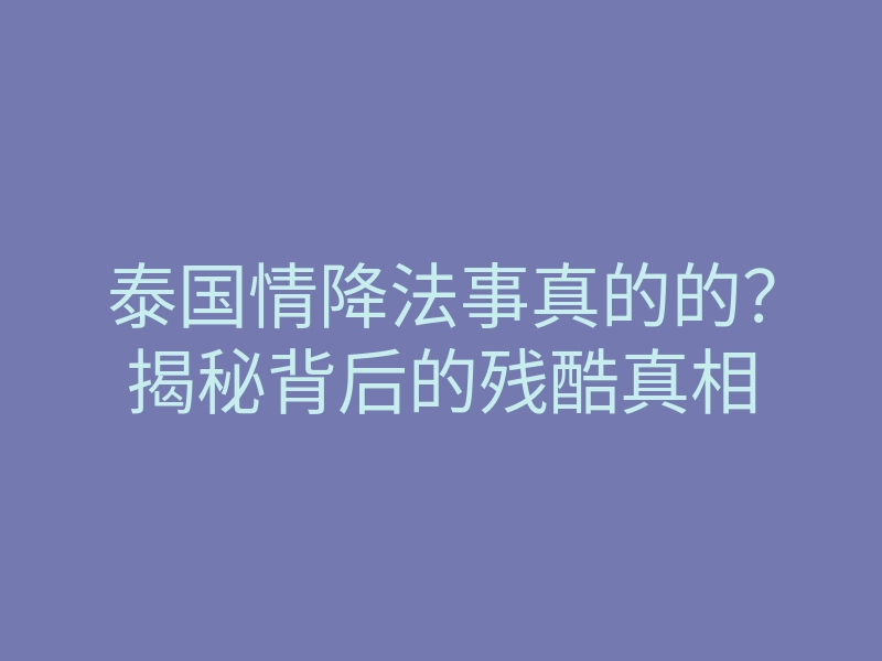 泰国情降法事真的的？揭秘背后的残酷真相