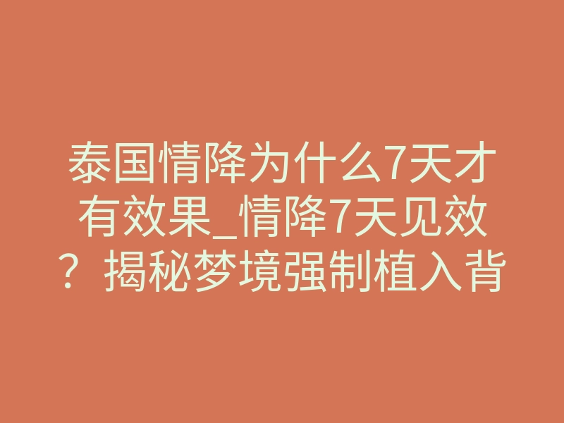 泰国情降为什么7天才有效果_情降7天见效?揭秘梦境强制植入背后的脑科学真相